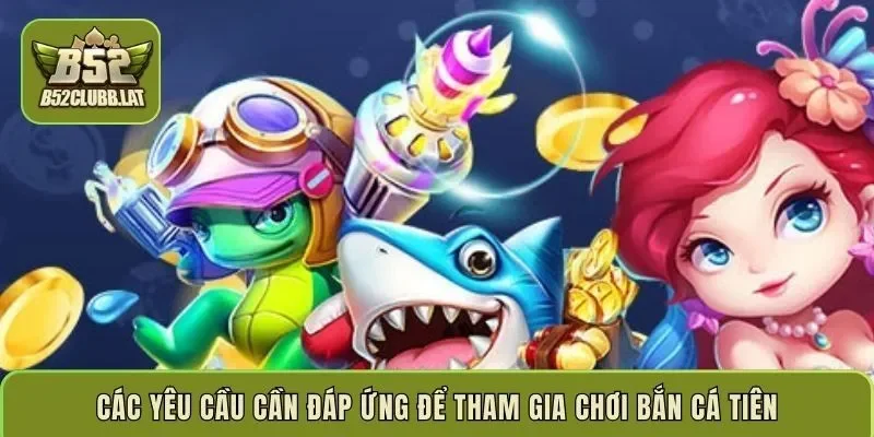 Các yêu cầu cần đáp ứng để tham gia chơi bắn cá Tiên