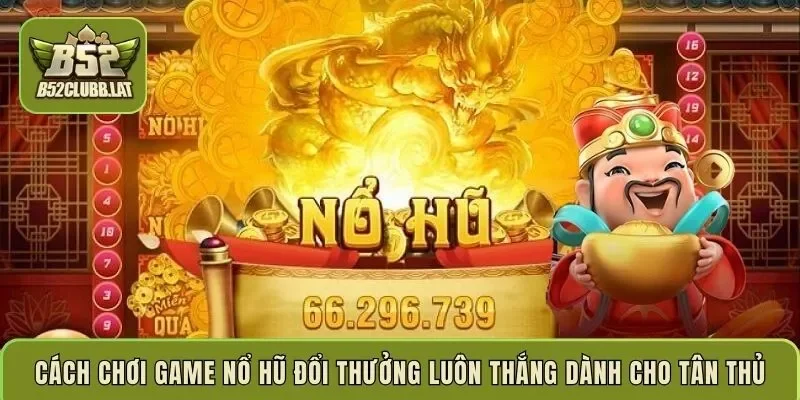 Cách chơi game nổ hũ đổi thưởng luôn thắng dành cho tân thủ